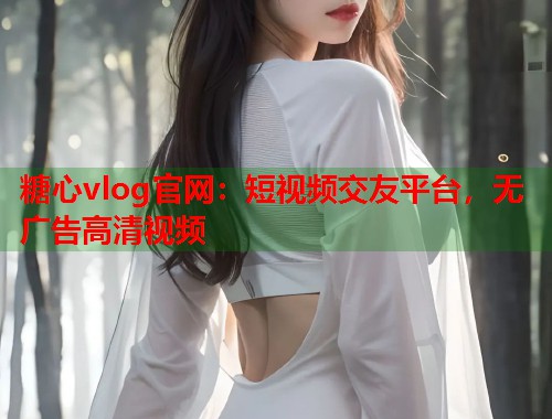 糖心vlog官网：短视频交友平台，无广告高清视频  第1张