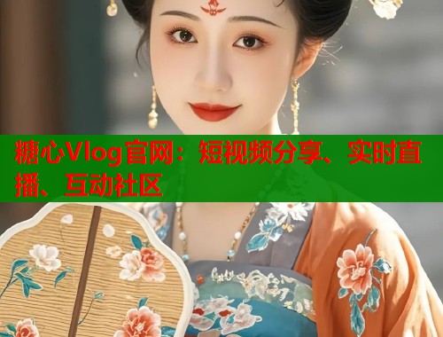 糖心Vlog官网：短视频分享、实时直播、互动社区  第1张
