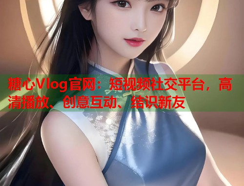 糖心Vlog官网：短视频社交平台，高清播放、创意互动、结识新友  第1张