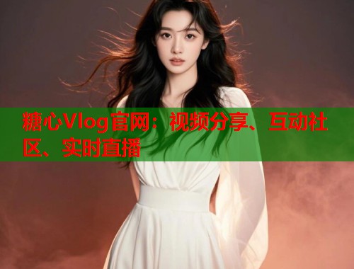 糖心Vlog官网：视频分享、互动社区、实时直播  第1张