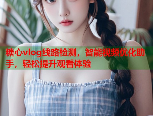 糖心vlog线路检测，智能视频优化助手，轻松提升观看体验  第1张