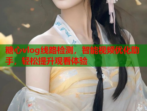 糖心vlog线路检测，智能视频优化助手，轻松提升观看体验  第2张