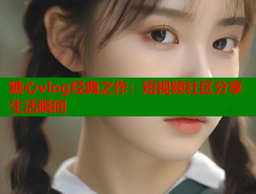 糖心vlog经典之作：短视频社区分享生活瞬间  第1张