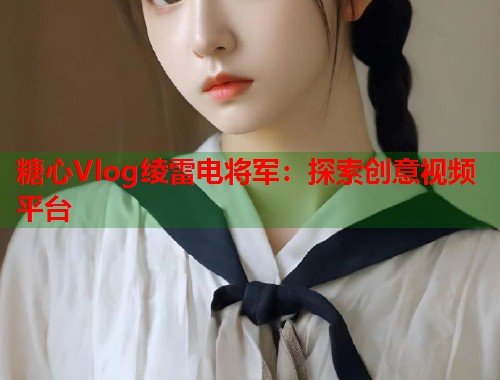 糖心Vlog绫雷电将军：探索创意视频平台  第1张