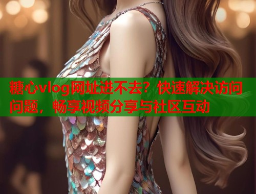 糖心vlog网址进不去？快速解决访问问题，畅享视频分享与社区互动  第1张