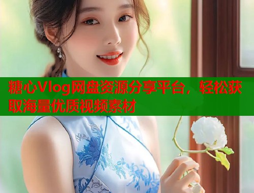 糖心Vlog网盘资源分享平台，轻松获取海量优质视频素材  第1张