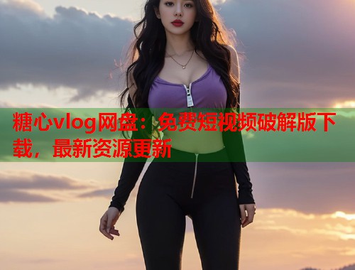 糖心vlog网盘：免费短视频破解版下载，最新资源更新  第1张
