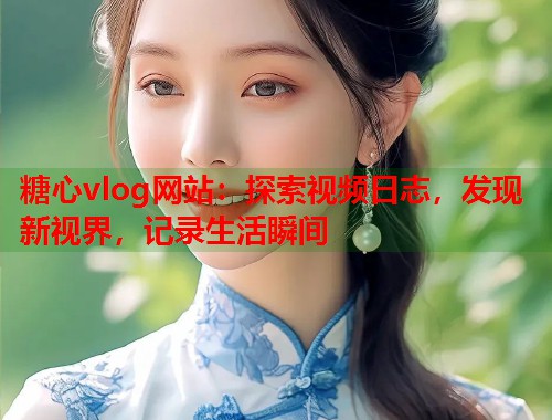 糖心vlog网站：探索视频日志，发现新视界，记录生活瞬间  第1张