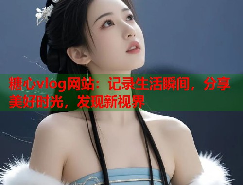 糖心vlog网站：记录生活瞬间，分享美好时光，发现新视界  第1张