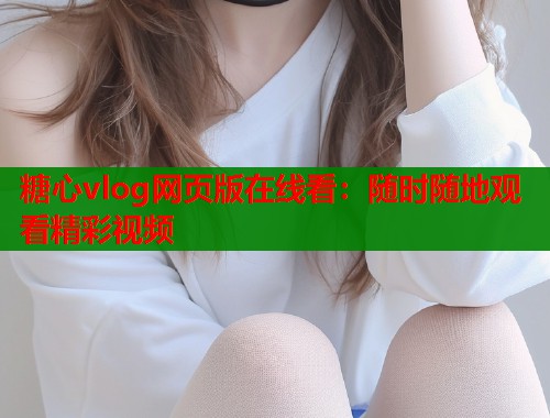 糖心vlog网页版在线看：随时随地观看精彩视频  第1张