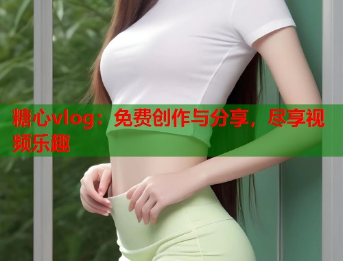 糖心vlog：免费创作与分享，尽享视频乐趣  第1张