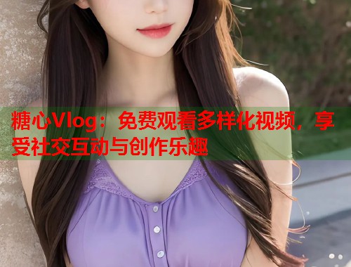 糖心Vlog：免费观看多样化视频，享受社交互动与创作乐趣  第1张