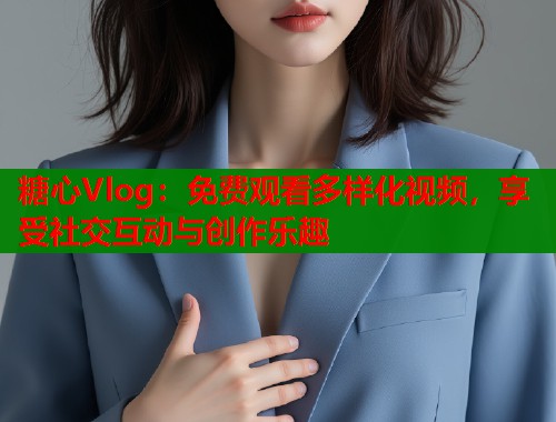 糖心Vlog：免费观看多样化视频，享受社交互动与创作乐趣  第2张