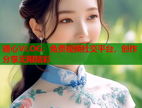 糖心VLOG：免费视频社交平台，创作分享无限精彩  第1张