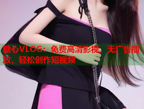 糖心VLOG：免费高清影视，无广告播放，轻松创作短视频  第1张