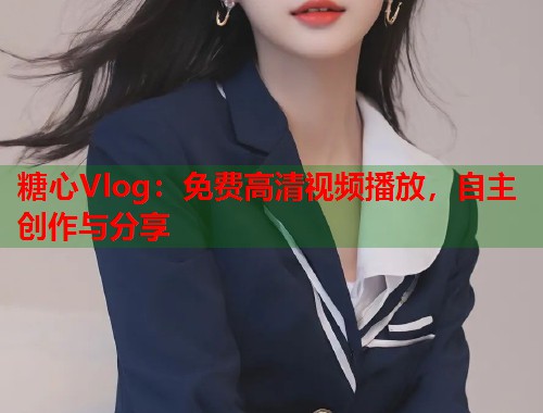 糖心Vlog：免费高清视频播放，自主创作与分享  第1张