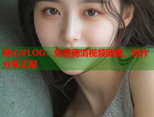 糖心VLOG：免费高清视频随看，创作分享无限  第1张