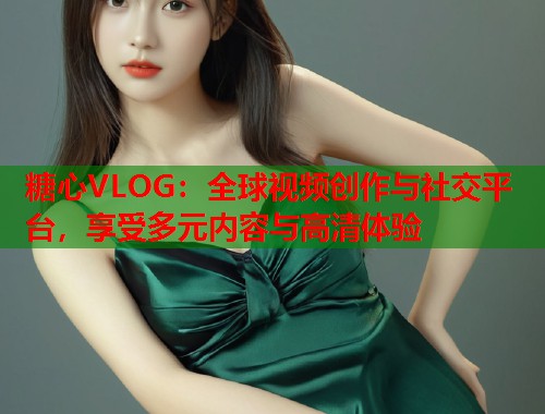 糖心VLOG：全球视频创作与社交平台，享受多元内容与高清体验  第1张