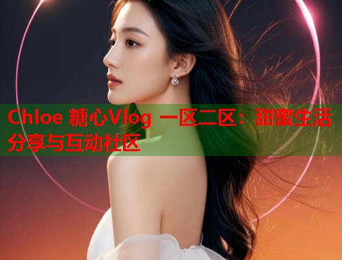 Chloe 糖心Vlog 一区二区：甜蜜生活分享与互动社区  第1张