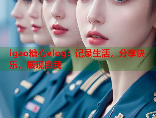 igao糖心vlog：记录生活，分享快乐，展现自我  第1张