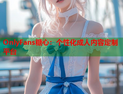OnlyFans糖心：个性化成人内容定制平台  第1张
