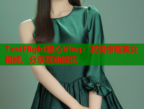 TestFlight糖心Vlog：发现惊艳美女视频，分享互动娱乐  第2张