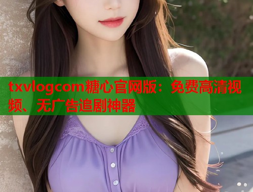 txvlogcom糖心官网版：免费高清视频、无广告追剧神器  第2张