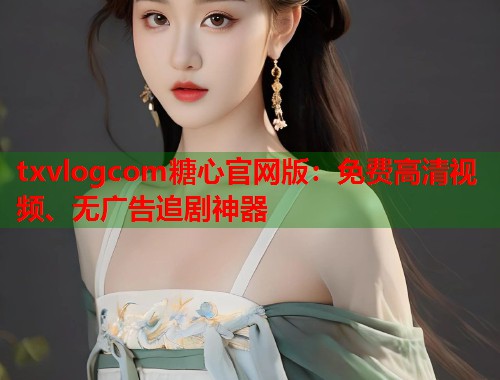 txvlogcom糖心官网版：免费高清视频、无广告追剧神器  第1张