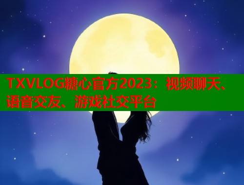 TXVLOG糖心官方2023：视频聊天、语音交友、游戏社交平台  第1张