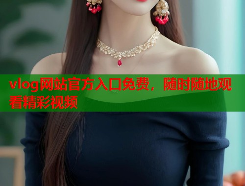 vlog网站官方入口免费，随时随地观看精彩视频  第1张