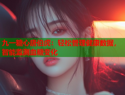 九一糖心唐伯虎：轻松管理健康数据，智能监测血糖变化  第2张