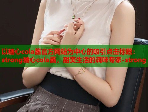 以糖心cola酱官方网站为中心的吸引点击标题：strong糖心cola酱，甜美生活的调味专家-strong  第1张