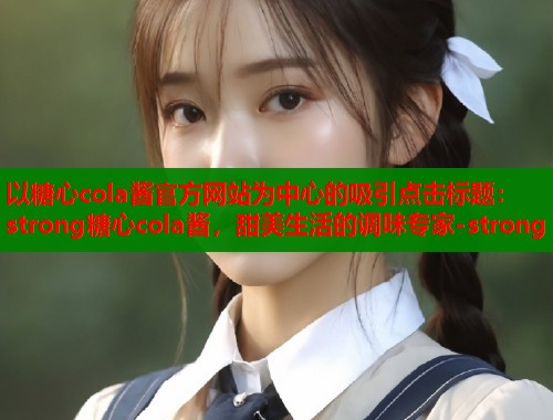 以糖心cola酱官方网站为中心的吸引点击标题：strong糖心cola酱，甜美生活的调味专家-strong  第2张