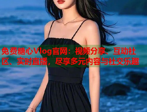 免费糖心Vlog官网：视频分享、互动社区、实时直播，尽享多元内容与社交乐趣  第1张