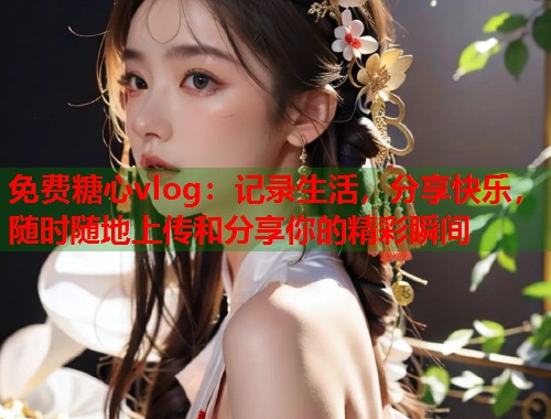 免费糖心vlog：记录生活，分享快乐，随时随地上传和分享你的精彩瞬间  第2张