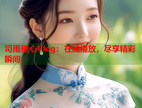 司雨糖心Vlog：在线播放，尽享精彩瞬间  第1张