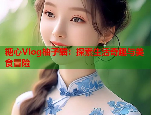 糖心Vlog柚子猫：探索生活奇趣与美食冒险  第1张