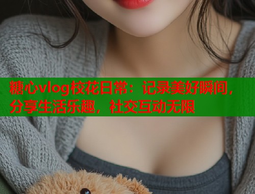 糖心vlog校花日常：记录美好瞬间，分享生活乐趣，社交互动无限  第1张