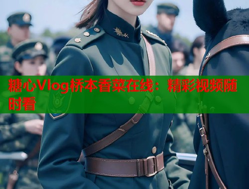 糖心Vlog桥本香菜在线：精彩视频随时看  第1张