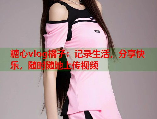 糖心vlog橘子：记录生活，分享快乐，随时随地上传视频  第1张