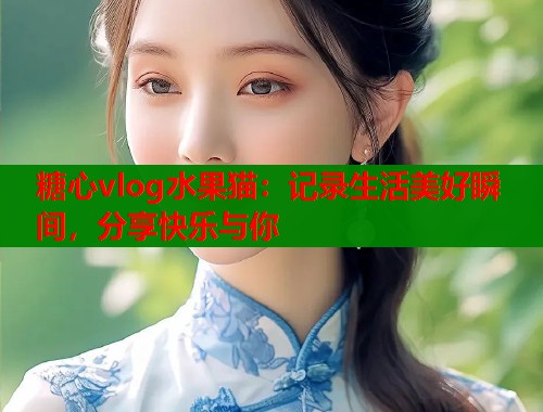 糖心vlog水果猫：记录生活美好瞬间，分享快乐与你  第1张