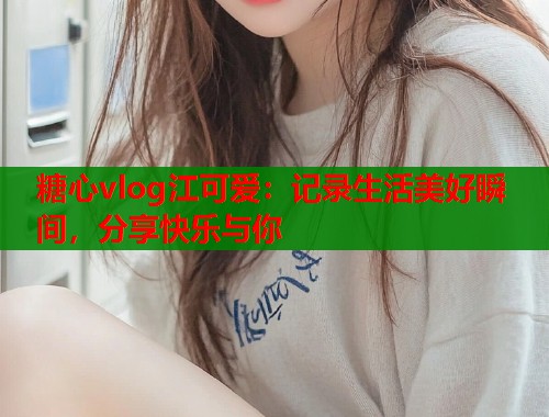 糖心vlog江可爱：记录生活美好瞬间，分享快乐与你  第1张