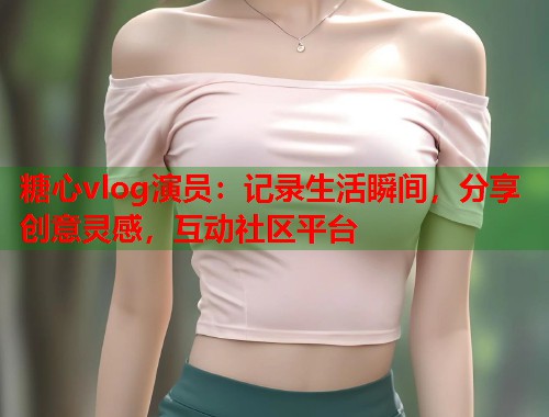 糖心vlog演员：记录生活瞬间，分享创意灵感，互动社区平台  第2张
