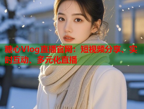 糖心Vlog直播官网：短视频分享、实时互动、多元化直播  第1张