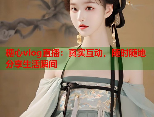 糖心vlog直播：真实互动，随时随地分享生活瞬间  第1张