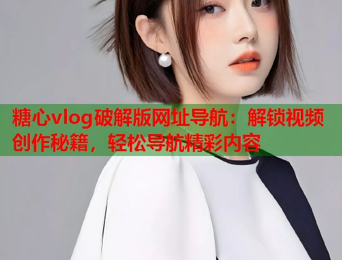 糖心vlog破解版网址导航：解锁视频创作秘籍，轻松导航精彩内容  第1张