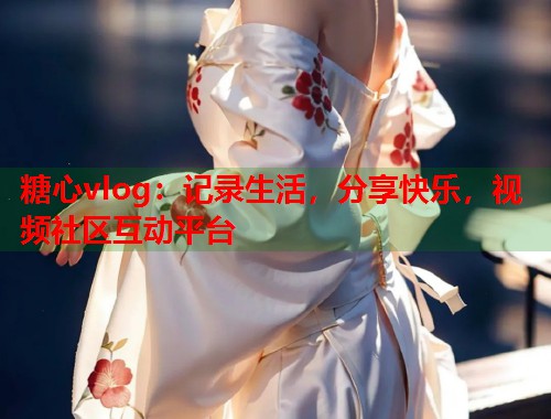 糖心vlog：记录生活，分享快乐，视频社区互动平台  第1张