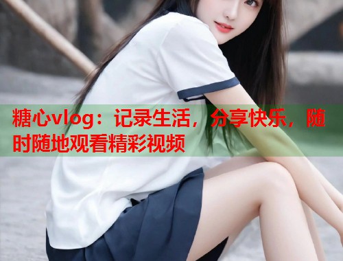 糖心vlog：记录生活，分享快乐，随时随地观看精彩视频  第1张