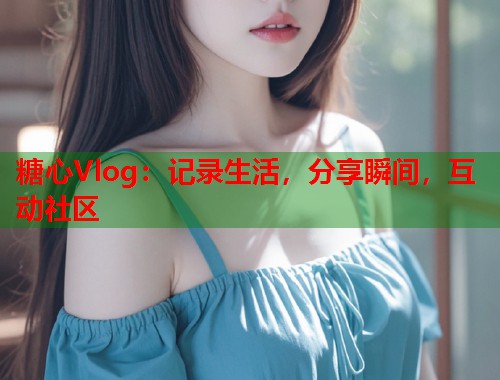糖心Vlog：记录生活，分享瞬间，互动社区  第1张