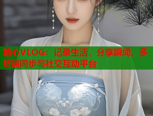 糖心VLOG：记录生活，分享瞬间，多终端同步与社交互动平台  第1张
